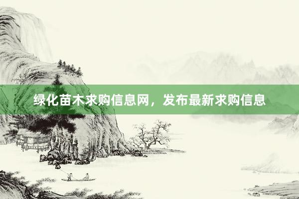 绿化苗木求购信息网,发布最新求购信息
