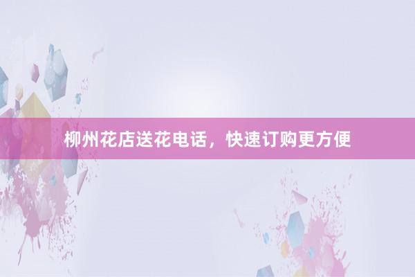 柳州花店送花电话，快速订购更方便
