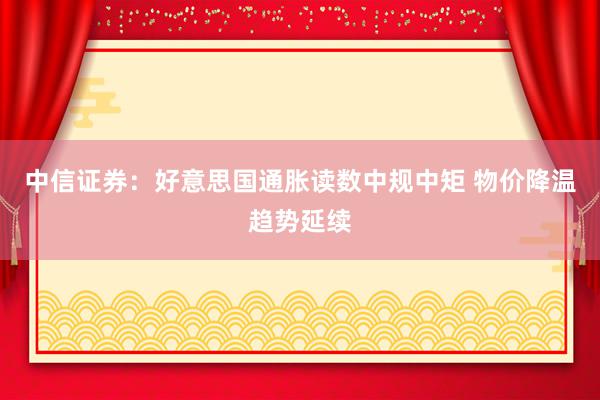 中信证券：好意思国通胀读数中规中矩 物价降温趋势延续