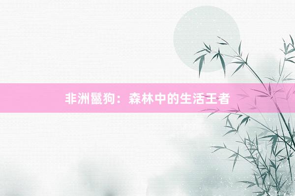 非洲鬣狗：森林中的生活王者